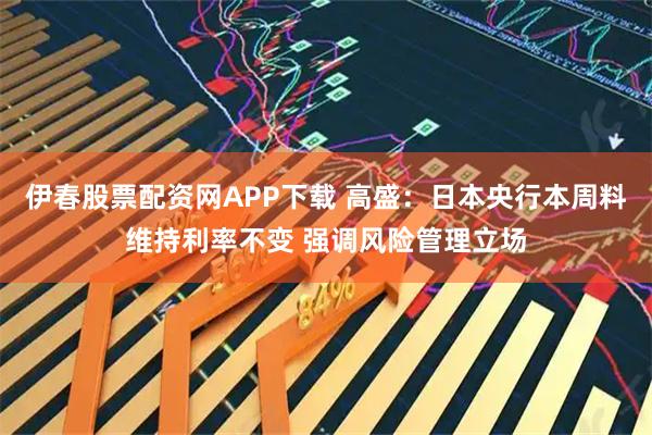 伊春股票配资网APP下载 高盛：日本央行本周料维持利率不变 强调风险管理立场