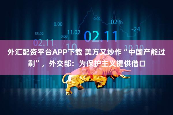 外汇配资平台APP下载 美方又炒作“中国产能过剩”，外交部：为保护主义提供借口