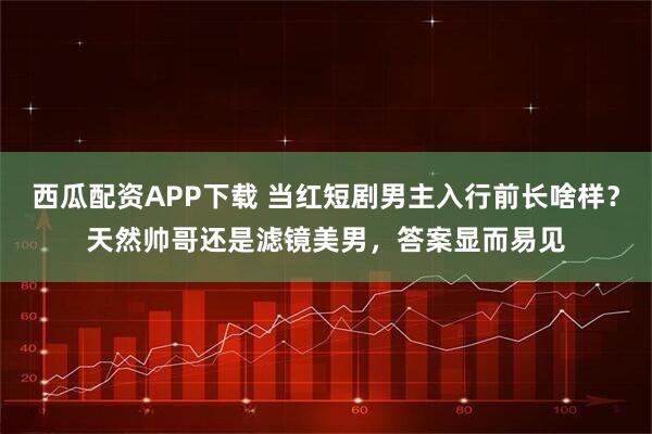 西瓜配资APP下载 当红短剧男主入行前长啥样？天然帅哥还是滤镜美男，答案显而易见