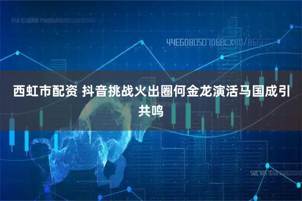 西虹市配资 抖音挑战火出圈何金龙演活马国成引共鸣