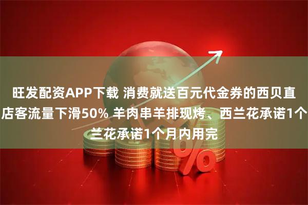 旺发配资APP下载 消费就送百元代金券的西贝直击：有门店客流量下滑50% 羊肉串羊排现烤、西兰花承诺1个月内用完