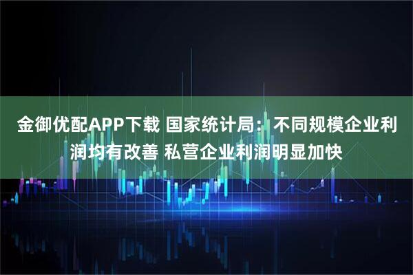 金御优配APP下载 国家统计局：不同规模企业利润均有改善 私营企业利润明显加快