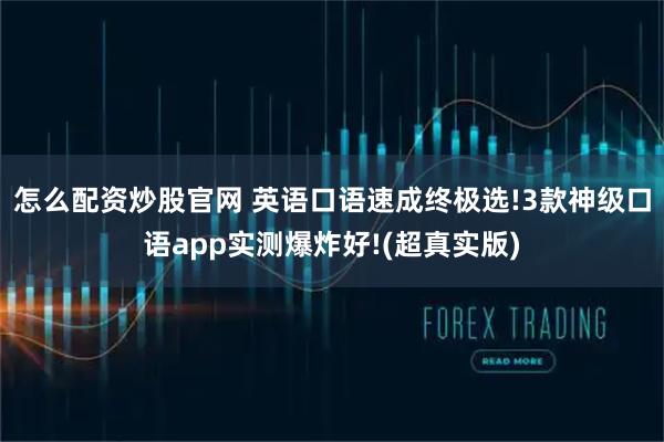 怎么配资炒股官网 英语口语速成终极选!3款神级口语app实测爆炸好!(超真实版)