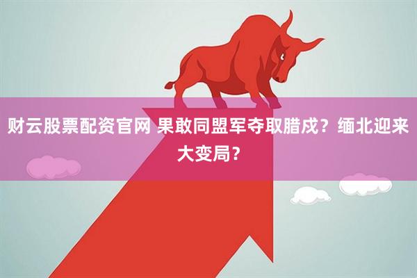 财云股票配资官网 果敢同盟军夺取腊戍？缅北迎来大变局？