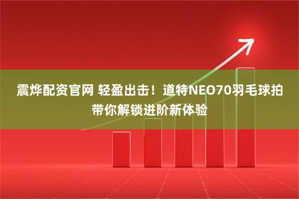震烨配资官网 轻盈出击！道特NEO70羽毛球拍带你解锁进阶新体验