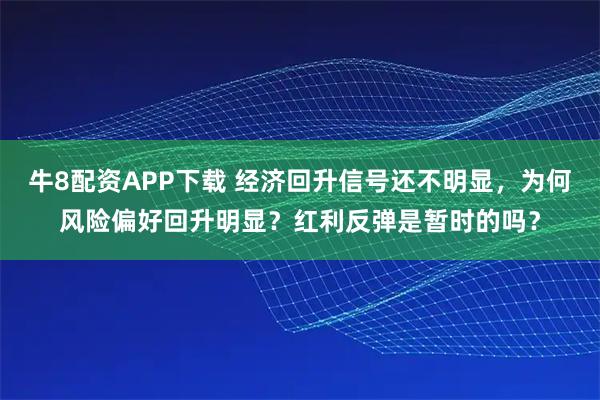 牛8配资APP下载 经济回升信号还不明显，为何风险偏好回升明显？红利反弹是暂时的吗？