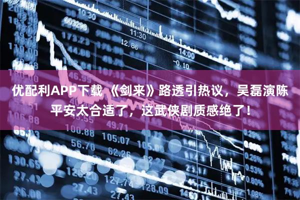 优配利APP下载 《剑来》路透引热议，吴磊演陈平安太合适了，这武侠剧质感绝了！