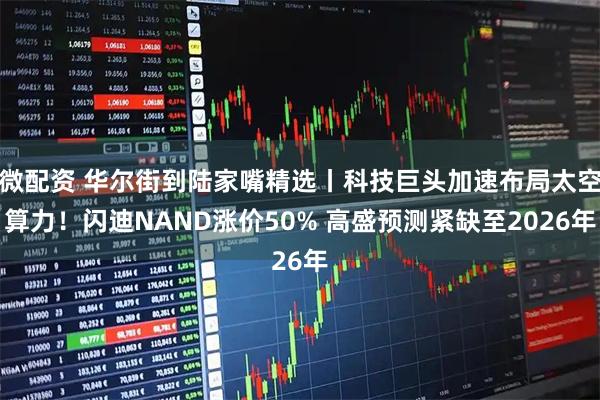 微配资 华尔街到陆家嘴精选丨科技巨头加速布局太空算力！闪迪NAND涨价50% 高盛预测紧缺至2026年