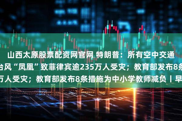山西太原股票配资网官网 特朗普：所有空中交通管制员须立即返岗；台风“凤凰”致菲律宾逾235万人受灾；教育部发布8条措施为中小学教师减负丨早报