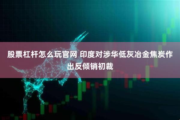 股票杠杆怎么玩官网 印度对涉华低灰冶金焦炭作出反倾销初裁