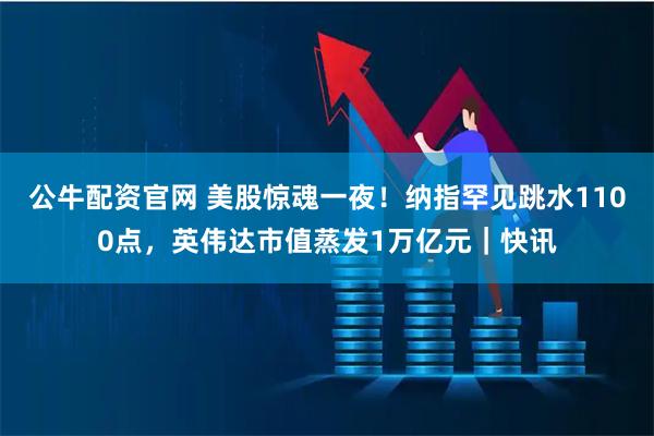 公牛配资官网 美股惊魂一夜！纳指罕见跳水1100点，英伟达市值蒸发1万亿元｜快讯