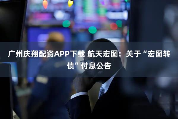 广州庆翔配资APP下载 航天宏图：关于“宏图转债”付息公告
