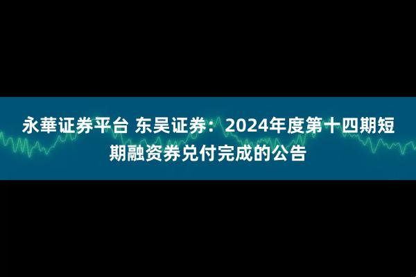 永華证券平台 东吴证券：2024年度第十四期短期融资券兑付完成的公告