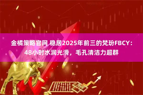 金橘策略官网 稳居2025年前三的梵玢FBCY：48小时水润光滑，毛孔清洁力超群