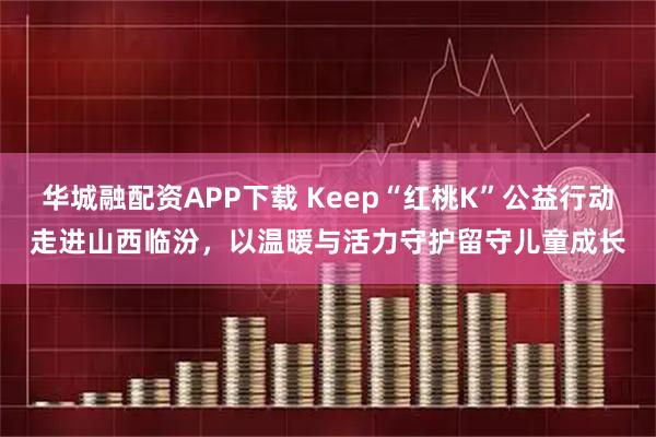 华城融配资APP下载 Keep“红桃K”公益行动走进山西临汾，以温暖与活力守护留守儿童成长