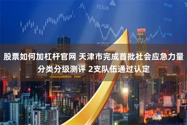 股票如何加杠杆官网 天津市完成首批社会应急力量分类分级测评 2支队伍通过认定