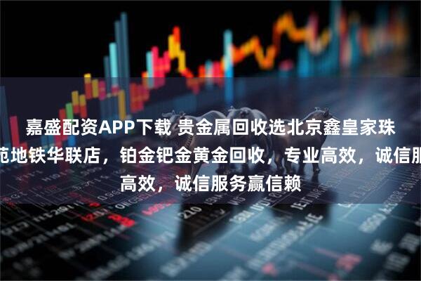 嘉盛配资APP下载 贵金属回收选北京鑫皇家珠宝通州北苑地铁华联店，铂金钯金黄金回收，专业高效，诚信服务赢信赖