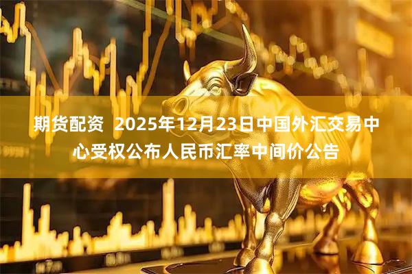 期货配资 2025年12月23日中国外汇交易中心受权公布人民币汇率中间价公告