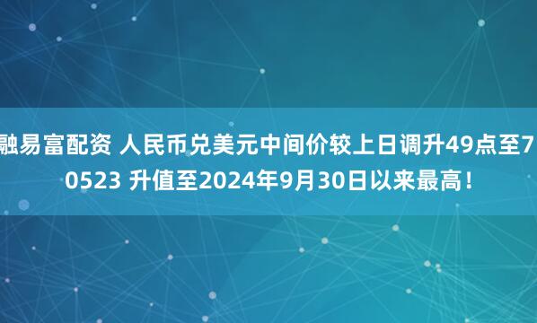 融易富配资 人民币兑美元中间价较上日调升49点至7.0523 升值至2024年9月30日以来最高!