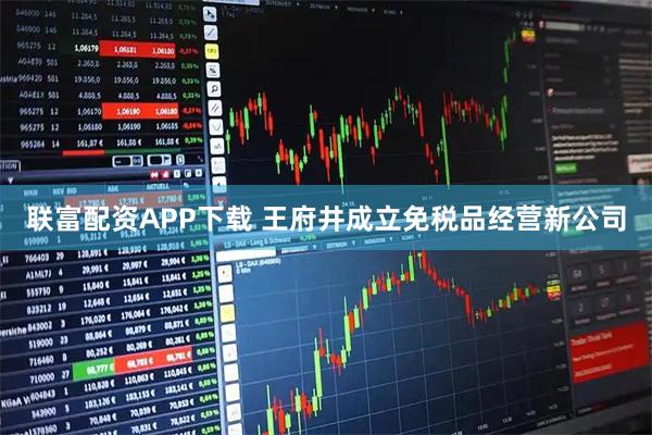 联富配资APP下载 王府井成立免税品经营新公司