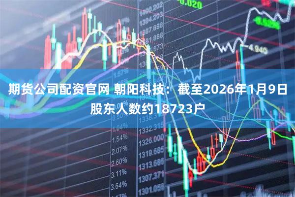 期货公司配资官网 朝阳科技：截至2026年1月9日股东人数约18723户