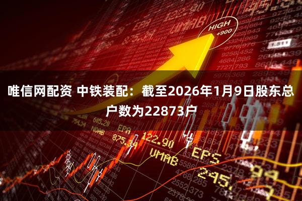 唯信网配资 中铁装配：截至2026年1月9日股东总户数为22873户