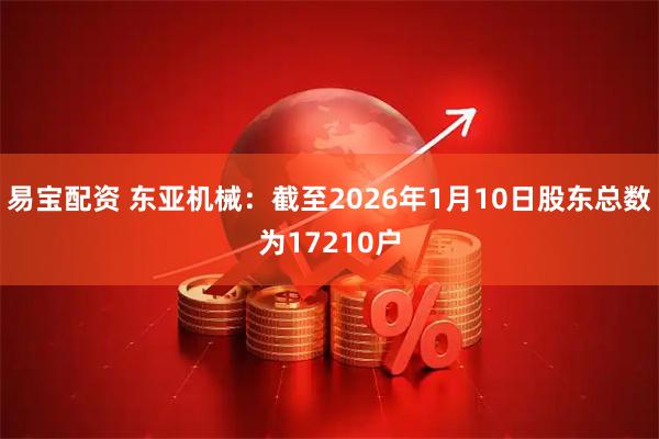 易宝配资 东亚机械：截至2026年1月10日股东总数为17210户