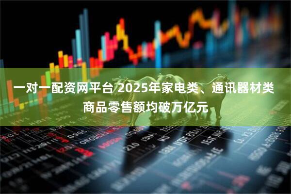 一对一配资网平台 2025年家电类、通讯器材类 商品零售额均破万亿元