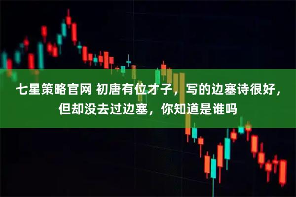 七星策略官网 初唐有位才子，写的边塞诗很好，但却没去过边塞，你知道是谁吗