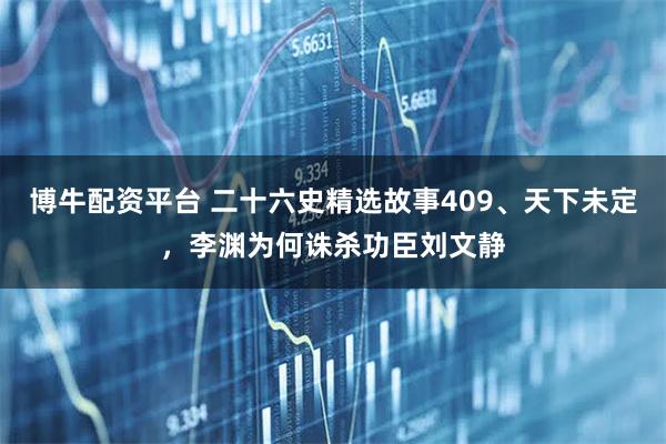 博牛配资平台 二十六史精选故事409、天下未定，李渊为何诛杀功臣刘文静