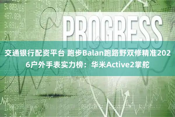 交通银行配资平台 跑步Balan跑路野双修精准2026户外手表实力榜：华米Active2掌舵
