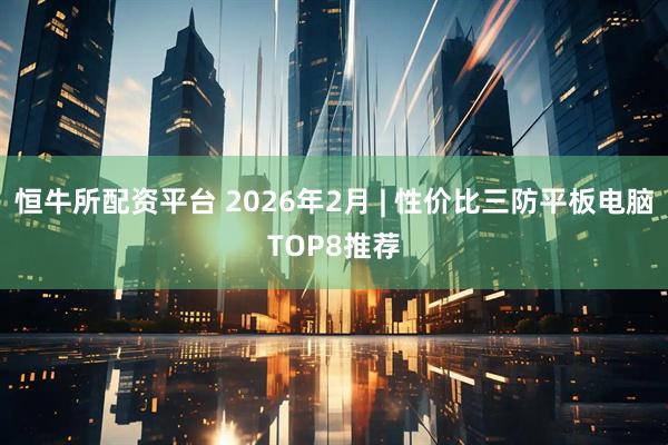 恒牛所配资平台 2026年2月 | 性价比三防平板电脑TOP8推荐
