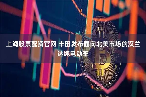 上海股票配资官网 丰田发布面向北美市场的汉兰达纯电动车