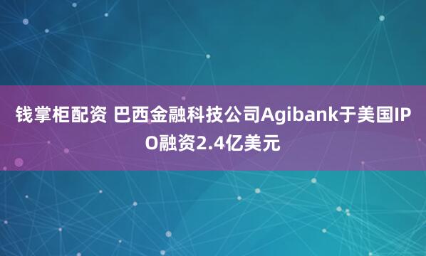 钱掌柜配资 巴西金融科技公司Agibank于美国IPO融资2.4亿美元