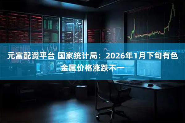 元富配资平台 国家统计局：2026年1月下旬有色金属价格涨跌不一