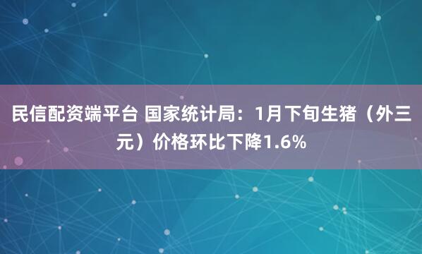 民信配资端平台 国家统计局：1月下旬生猪（外三元）价格环比下降1.6%