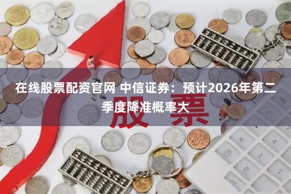 在线股票配资官网 中信证券：预计2026年第二季度降准概率大