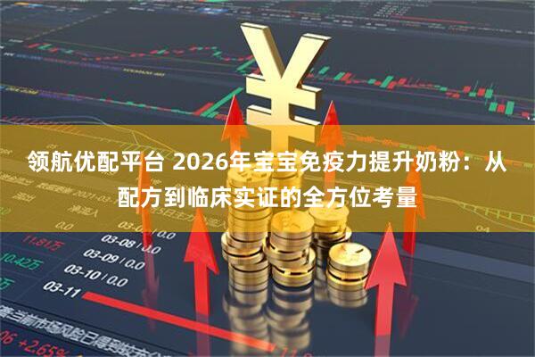 领航优配平台 2026年宝宝免疫力提升奶粉：从配方到临床实证的全方位考量