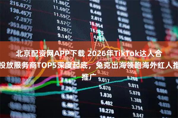 北京配资网APP下载 2026年TikTok达人合作投放服务商TOP5深度起底，兔克出海领跑海外红人推广