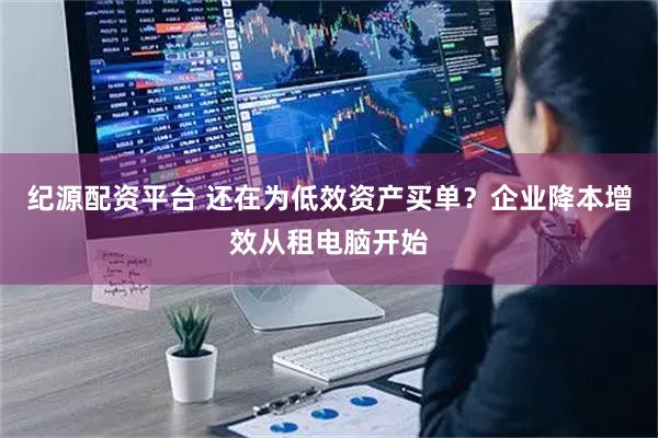 纪源配资平台 还在为低效资产买单？企业降本增效从租电脑开始