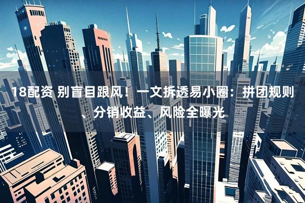 18配资 别盲目跟风！一文拆透易小圈：拼团规则、分销收益、风险全曝光
