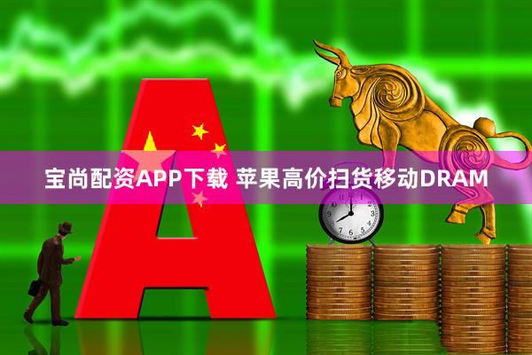 宝尚配资APP下载 苹果高价扫货移动DRAM