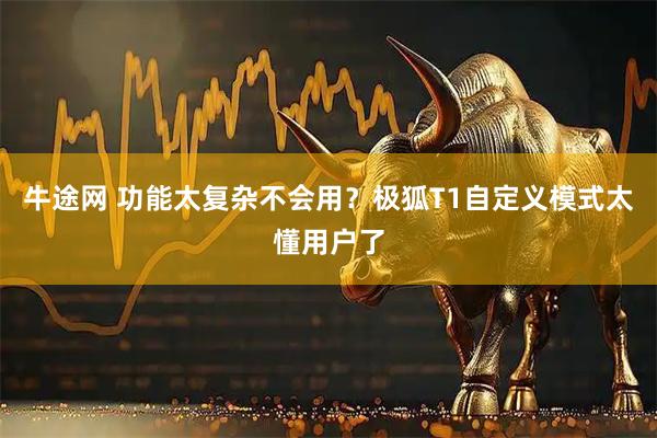 牛途网 功能太复杂不会用？极狐T1自定义模式太懂用户了