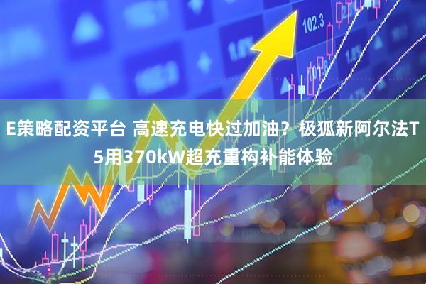 E策略配资平台 高速充电快过加油？极狐新阿尔法T5用370kW超充重构补能体验
