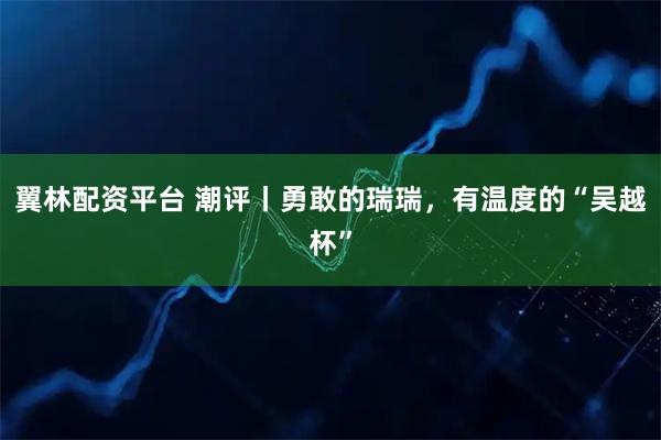 翼林配资平台 潮评丨勇敢的瑞瑞，有温度的“吴越杯”